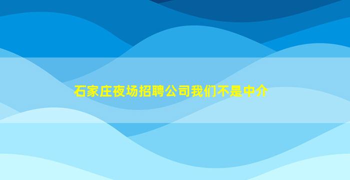 石家庄夜场招聘公司我们不是中介